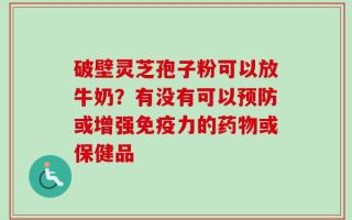 破壁灵芝孢子粉可以放牛奶？有没有可以预防或增强免疫力的药物或保健品