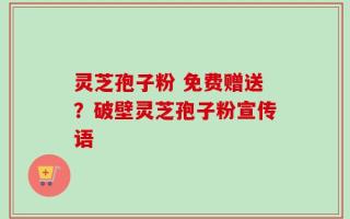 灵芝孢子粉 免费赠送？破壁灵芝孢子粉宣传语