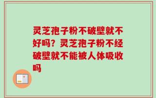 灵芝孢子粉不破壁就不好吗？灵芝孢子粉不经破壁就不能被人体吸收吗