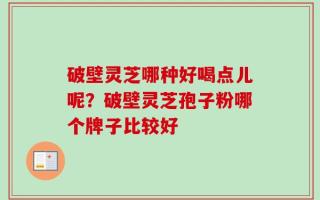 破壁灵芝哪种好喝点儿呢？破壁灵芝孢子粉哪个牌子比较好
