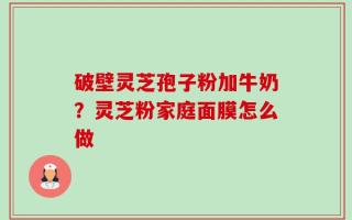 破壁灵芝孢子粉加牛奶？灵芝粉家庭面膜怎么做