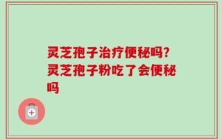 灵芝孢子治疗便秘吗？灵芝孢子粉吃了会便秘吗