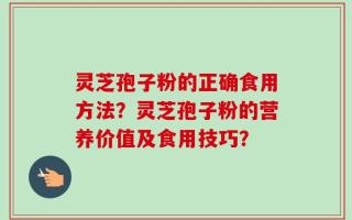 灵芝孢子粉的正确食用方法？灵芝孢子粉的营养价值及食用技巧？