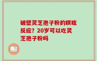 破壁灵芝孢子粉的瞑眩反应？20岁可以吃灵芝孢子粉吗