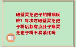 破壁灵芝孢子的排病反应？每次吃破壁灵芝孢子粉后都有点肚子痛灵芝孢子粉不易消化吗