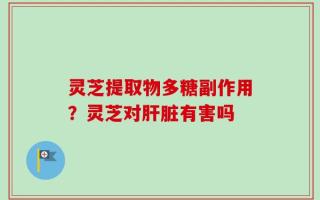 灵芝提取物多糖副作用？灵芝对肝脏有害吗