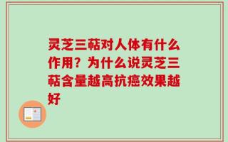 灵芝三萜对人体有什么作用？为什么说灵芝三萜含量越高抗癌效果越好