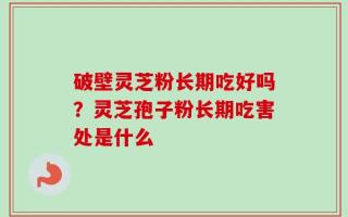 破壁灵芝粉长期吃好吗？灵芝孢子粉长期吃害处是什么