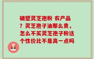 破壁灵芝孢粉 农产品？灵芝孢子油那么贵，怎么不买灵芝孢子粉这个性价比不是高一点吗