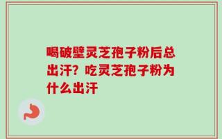 喝破壁灵芝孢子粉后总出汗？吃灵芝孢子粉为什么出汗