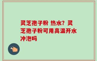 灵芝孢子粉 热水？灵芝孢子粉可用高温开水冲泡吗