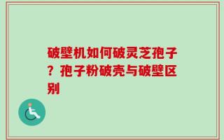 破壁机如何破灵芝孢子？孢子粉破壳与破壁区别