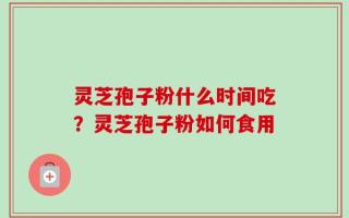 灵芝孢子粉什么时间吃？灵芝孢子粉如何食用