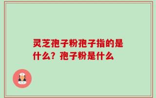 灵芝孢子粉孢子指的是什么？孢子粉是什么