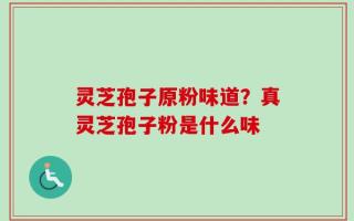 灵芝孢子原粉味道？真灵芝孢子粉是什么味