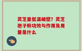 灵芝皇低温破壁？灵芝孢子粉功效与作用及用量是什么