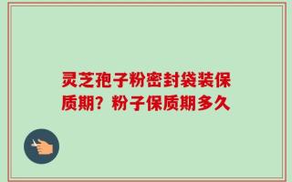 灵芝孢子粉密封袋装保质期？粉子保质期多久
