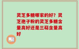 灵芝多糖哪家的好？灵芝孢子粉的灵芝多糖含量高好还是三萜含量高好