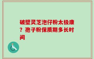 破壁灵芝泡仔粉太极康？孢子粉保质期多长时间