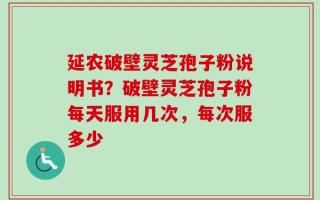 延农破壁灵芝孢子粉说明书？破壁灵芝孢子粉每天服用几次，每次服多少