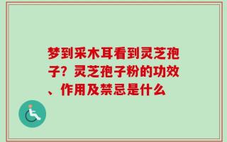 梦到采木耳看到灵芝孢子？灵芝孢子粉的功效、作用及禁忌是什么