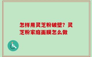 怎样用灵芝粉破壁？灵芝粉家庭面膜怎么做