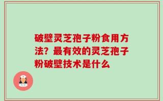 破壁灵芝孢子粉食用方法？最有效的灵芝孢子粉破壁技术是什么