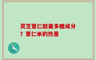 灵芝薏仁胶囊多糖成分？薏仁米的热量