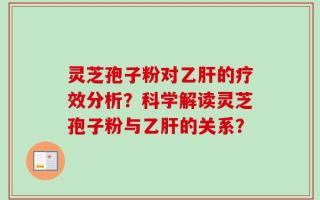 灵芝孢子粉对乙肝的疗效分析？科学解读灵芝孢子粉与乙肝的关系？