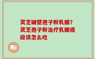 灵芝破壁孢子粉乳腺？灵芝孢子粉治疗乳腺癌应该怎么吃
