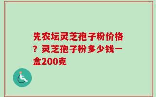 先农坛灵芝孢子粉价格？灵芝孢子粉多少钱一盒200克