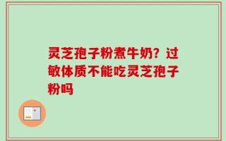 灵芝孢子粉煮牛奶？过敏体质不能吃灵芝孢子粉吗