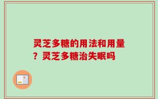灵芝多糖的用法和用量？灵芝多糖治失眠吗