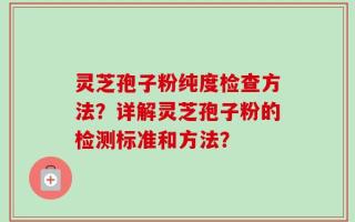 灵芝孢子粉纯度检查方法？详解灵芝孢子粉的检测标准和方法？