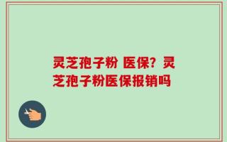 灵芝孢子粉 医保？灵芝孢子粉医保报销吗
