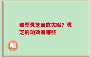 破壁灵芝治愈失眠？灵芝的功效有哪些