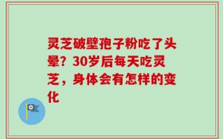 灵芝破壁孢子粉吃了头晕？30岁后每天吃灵芝，身体会有怎样的变化