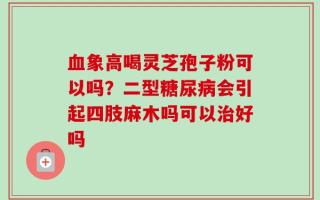 血象高喝灵芝孢子粉可以吗？二型糖尿病会引起四肢麻木吗可以治好吗