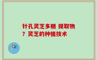 针孔灵芝多糖 提取物？灵芝的种植技术