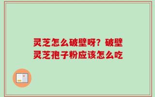 灵芝怎么破壁呀？破壁灵芝孢子粉应该怎么吃