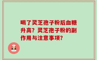 喝了灵芝孢子粉后血糖升高？灵芝孢子粉的副作用与注意事项？