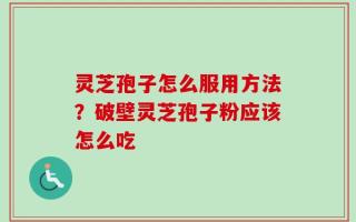 灵芝孢子怎么服用方法？破壁灵芝孢子粉应该怎么吃