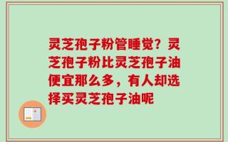 灵芝孢子粉管睡觉？灵芝孢子粉比灵芝孢子油便宜那么多，有人却选择买灵芝孢子油呢