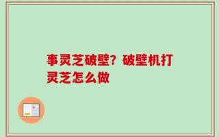 事灵芝破壁？破壁机打灵芝怎么做