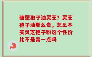 破壁孢子油灵芝？灵芝孢子油那么贵，怎么不买灵芝孢子粉这个性价比不是高一点吗