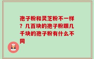 孢子粉和灵芝粉不一样？几百块的孢子粉跟几千块的孢子粉有什么不同