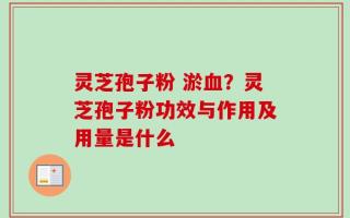 灵芝孢子粉 淤血？灵芝孢子粉功效与作用及用量是什么