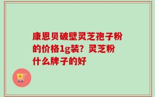 康恩贝破壁灵芝孢子粉的价格1g装？灵芝粉什么牌子的好