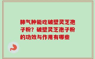 肺气肿能吃破壁灵芝孢子粉？破壁灵芝孢子粉的功效与作用有哪些