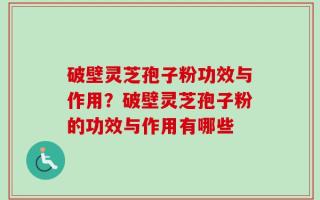 破壁灵芝孢子粉功效与作用？破壁灵芝孢子粉的功效与作用有哪些